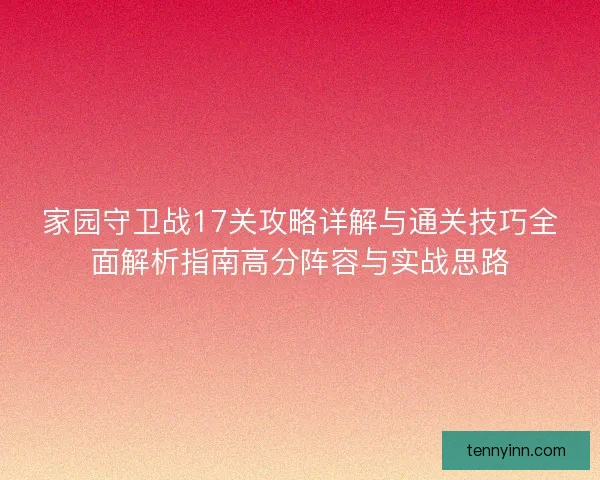 家园守卫战17关攻略详解与通关技巧全面解析指南高分阵容与实战思路